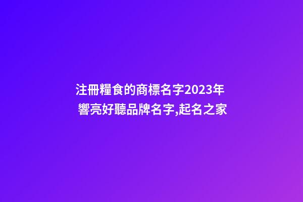 注冊糧食的商標名字2023年 響亮好聽品牌名字,起名之家-第1張-商標起名-玄機派